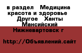  в раздел : Медицина, красота и здоровье » Другое . Ханты-Мансийский,Нижневартовск г.